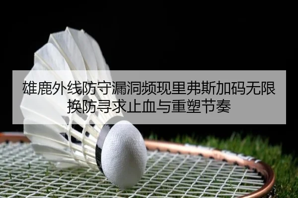雄鹿外线防守漏洞频现里弗斯加码无限换防寻求止血与重塑节奏