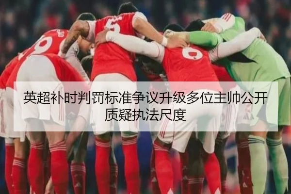 英超补时判罚标准争议升级多位主帅公开质疑执法尺度